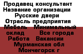 Продавец-консультант › Название организации ­ "Русские двери" › Отрасль предприятия ­ Мебель › Минимальный оклад ­ 1 - Все города Работа » Вакансии   . Мурманская обл.,Мончегорск г.